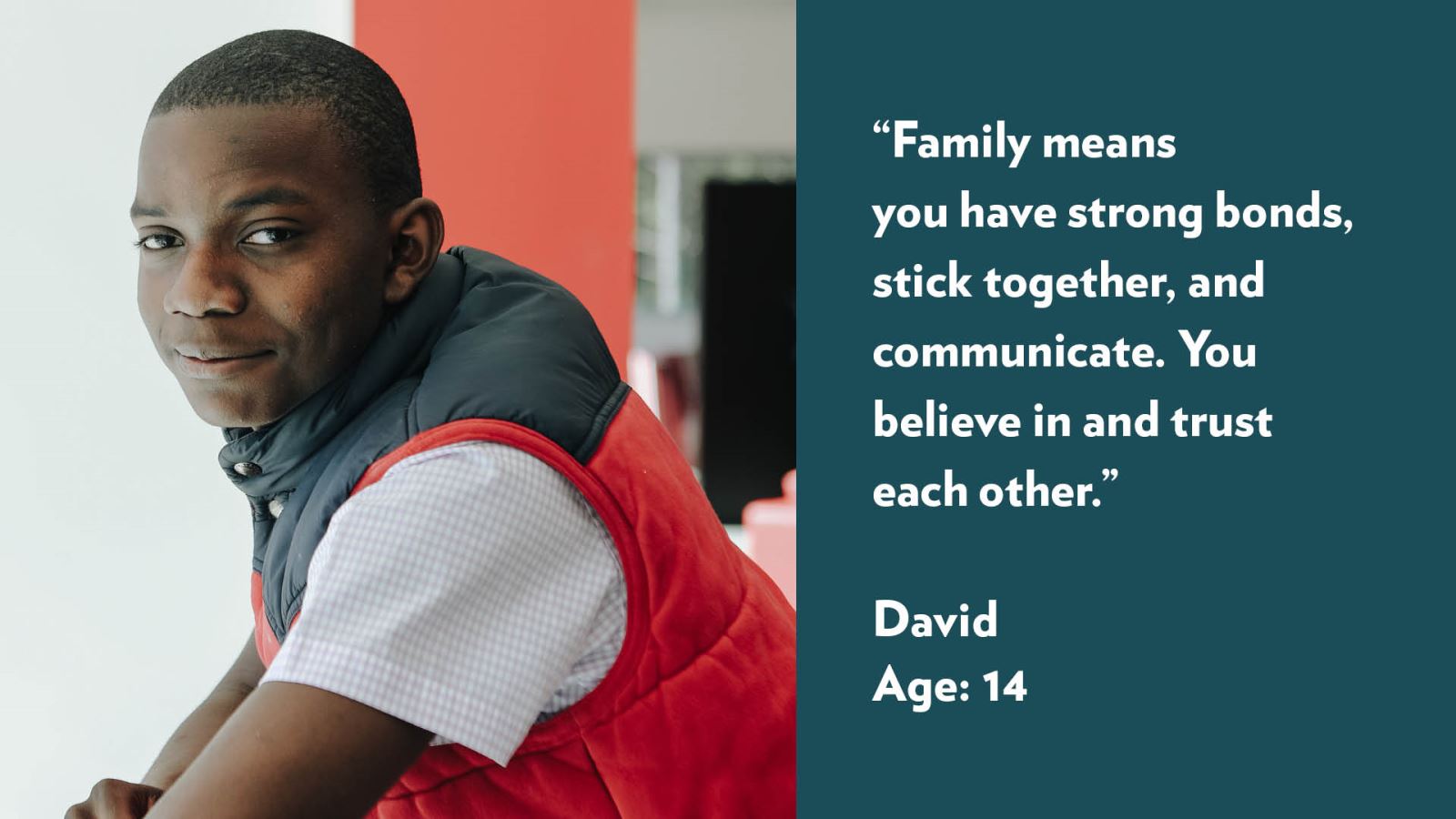 Family means you have strong bonds, stick together, and communicate. You believe in and trust each other. David, age 14. View profile.