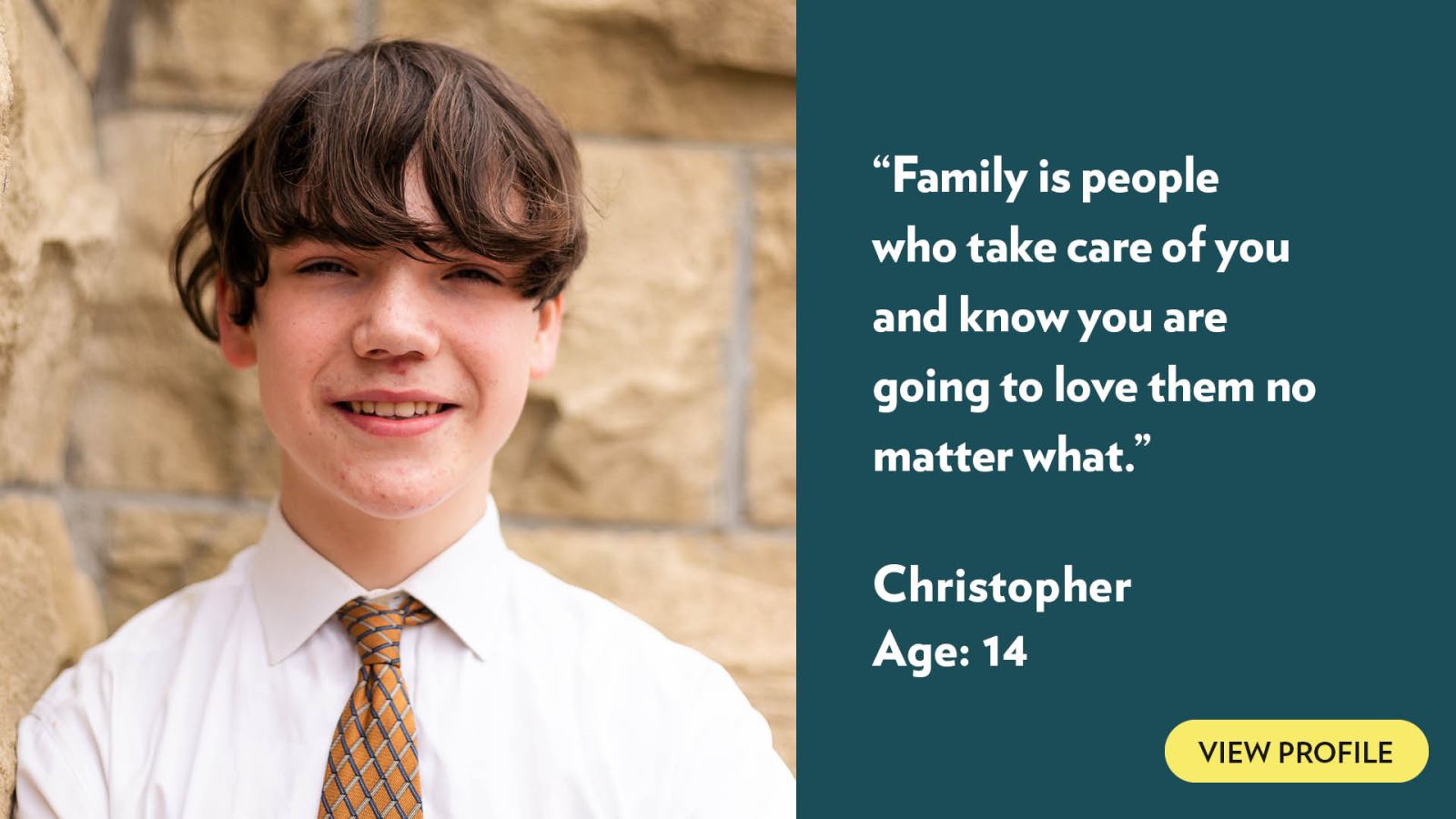 Family is people who take care of you and know you are going to love them no matter what. Christopher, age 14. View profile.